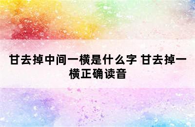 甘去掉中间一横是什么字 甘去掉一横正确读音